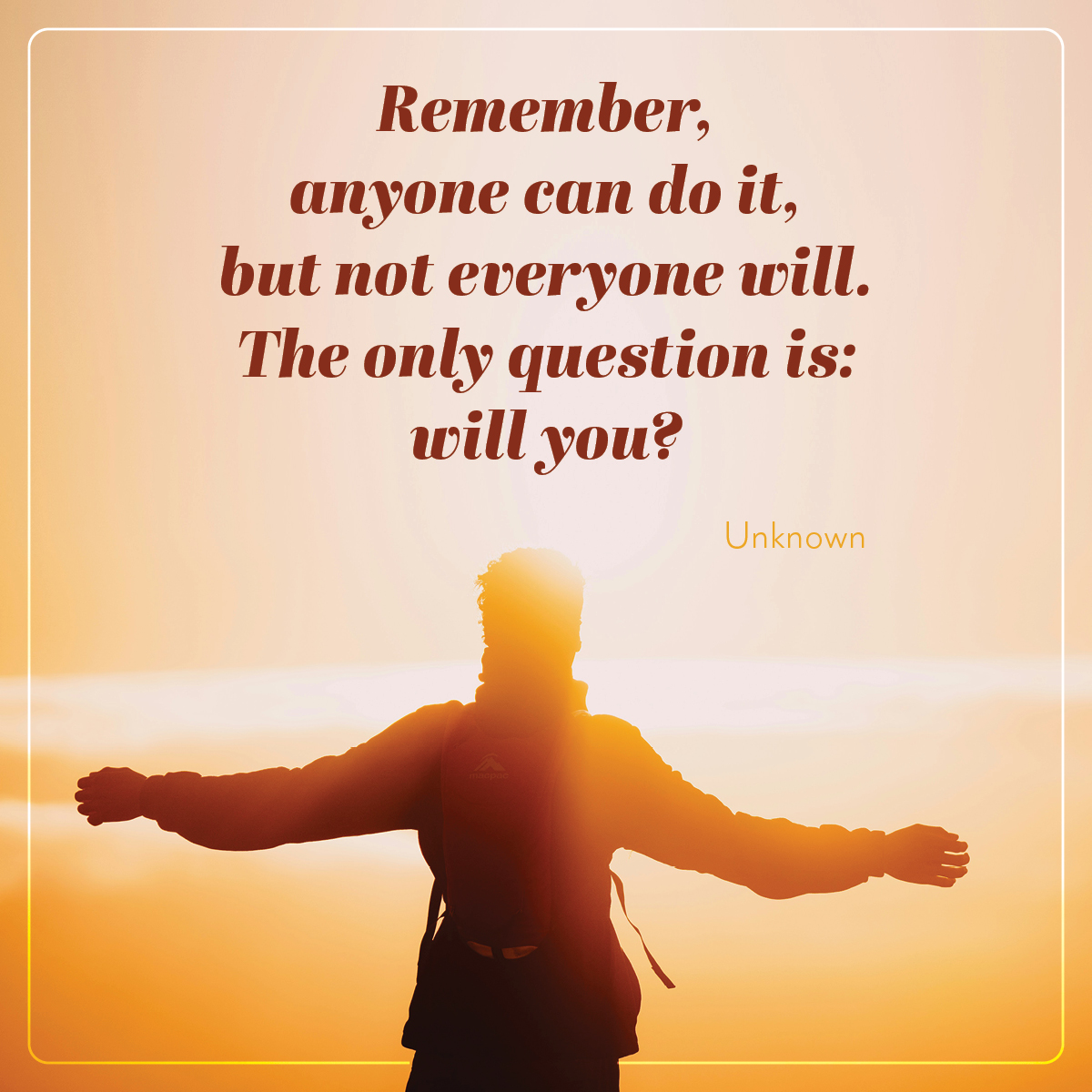 Remember, anyone can do it, but not everyone will. The only question is: will you?